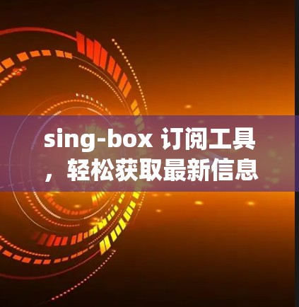 sing-box 订阅工具，轻松获取最新信息