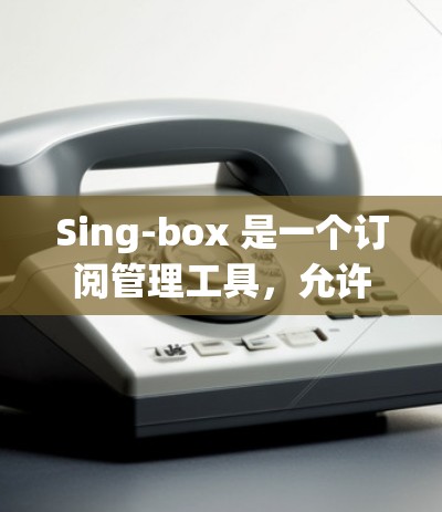Sing-box 是一个订阅管理工具，允许用户管理并跟踪订阅数据。以下是对 sing-box 订阅管理 的详细说明