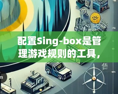 配置Sing-box是管理游戏规则的工具，涉及规则类型、格式、编辑、输出等方面。以下是详细的步骤指南
