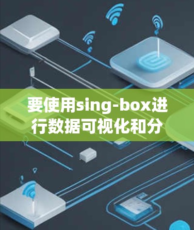 要使用sing-box进行数据可视化和分析，可以按照以下步骤进行