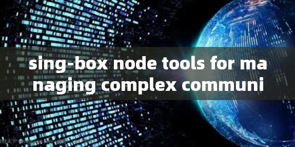 sing-box node tools for managing complex communication systems