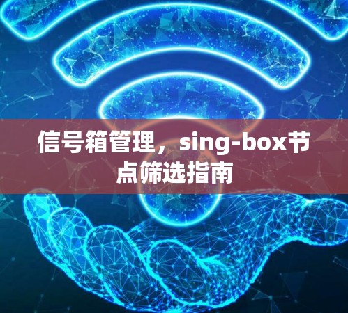 信号箱管理，sing-box节点筛选指南