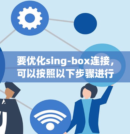 要优化sing-box连接，可以按照以下步骤进行