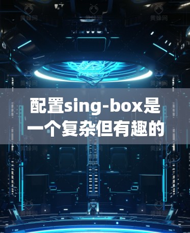 配置sing-box是一个复杂但有趣的过程，需要综合考虑多个因素。以下是一个详细的配置指南，帮助您系统地进行sing-box的配置