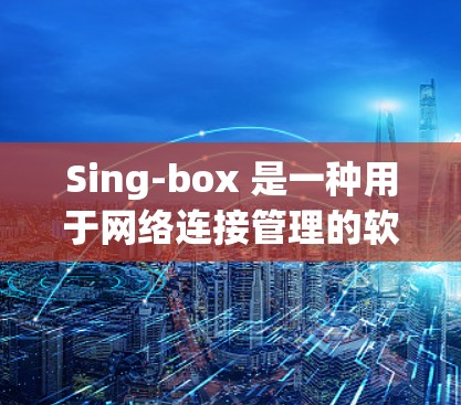 Sing-box 是一种用于网络连接管理的软件工具，广泛应用于企业、个人和社会领域，尤其在多设备环境中起着关键作用。它通过以下方式支持网络连接