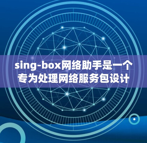 sing-box网络助手是一个专为处理网络服务包设计的网络管理工具。它可以帮助用户管理和过滤不必要的网络数据包，优化网络性能，减少不必要的数据。以下是关于sing-box网络助手的详细说明