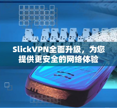 SlickVPN全面升级，为您提供更安全的网络体验