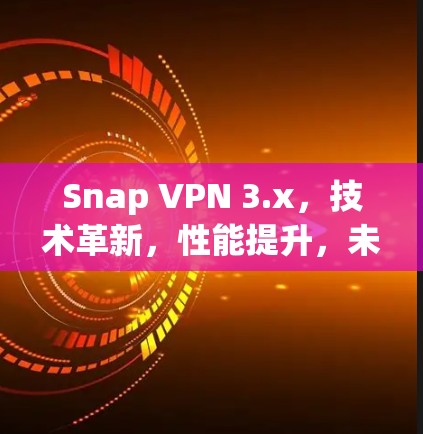Snap VPN 3.x，技术革新，性能提升，未来安全新标准