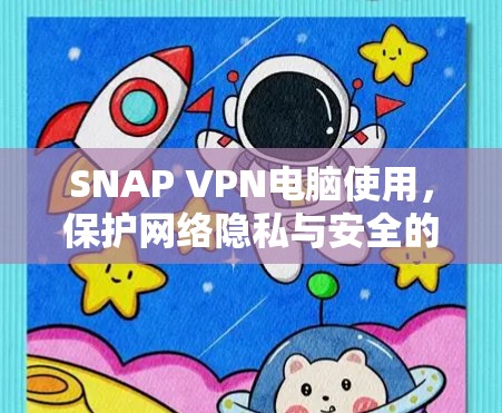 SNAP VPN电脑使用，保护网络隐私与安全的关键工具