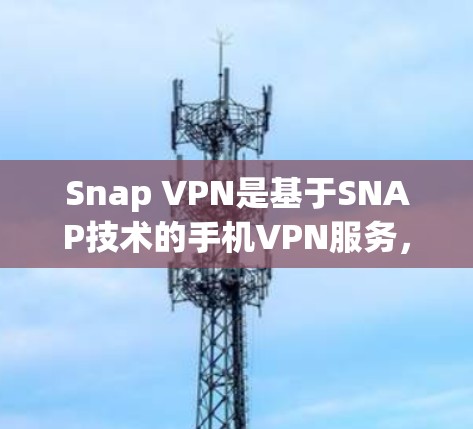 Snap VPN是基于SNAP技术的手机VPN服务，旨在为用户提供安全、便捷的VPN体验。以下是Snap VPN的评测
