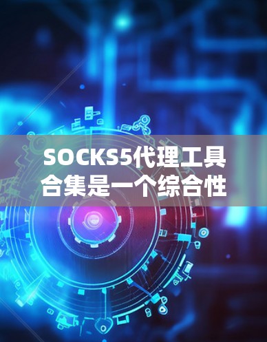 SOCKS5代理工具合集是一个综合性的社交网络代理工具包，旨在提供多种社交功能和安全配置。以下是有用的工具推荐，分为几个类别