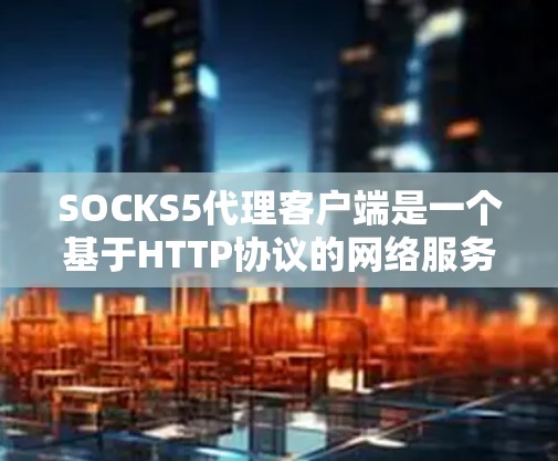 SOCKS5代理客户端是一个基于HTTP协议的网络服务客户端，用于提供网络服务功能。以下是对该客户端的详细步骤和解释