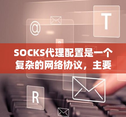 SOCKS代理配置是一个复杂的网络协议，主要用于在Windows和Linux系统之间建立和管理代理连接。以下是逐步的SOCKS代理配置指南