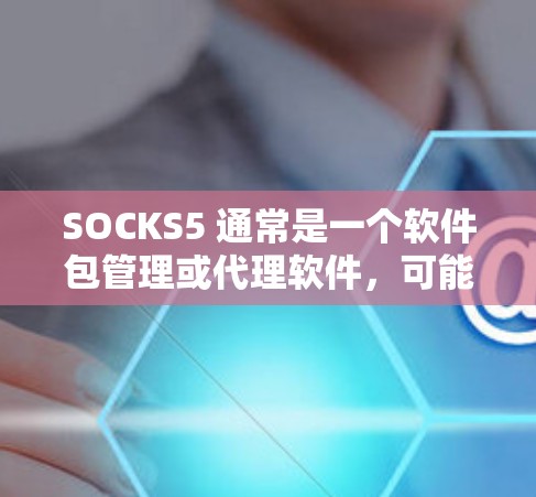 SOCKS5 通常是一个软件包管理或代理软件，可能用于下载软件包、注册应用或获取激活密钥。以下是获取 SOCKS5 软件包或代理的几种方法