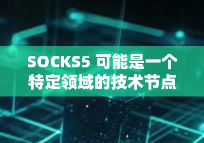 SOCKS5 可能是一个特定领域的技术节点或工具，名称可能含有谐音或组合，可能与开源、社区管理或特定技术相关。以下是对 SOCKS5 的详细分析