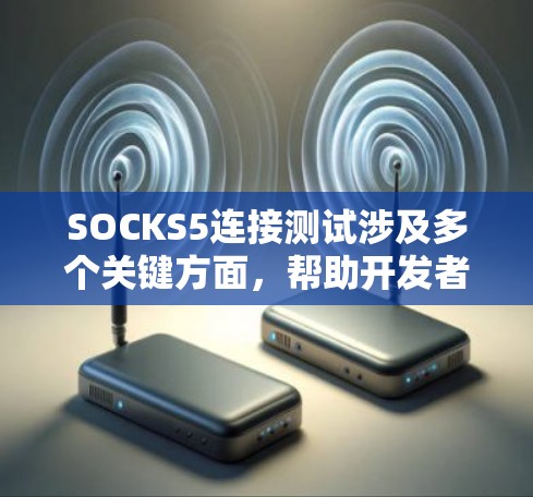 SOCKS5连接测试涉及多个关键方面，帮助开发者和运维人员验证协议的正确性和兼容性。以下是对SOCKS5连接测试的详细总结