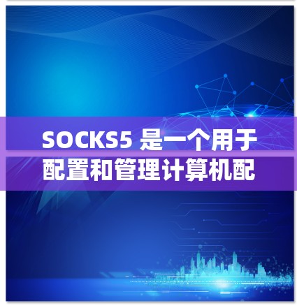 SOCKS5 是一个用于配置和管理计算机配置的工具，支持多种操作系统。以下是使用 SOCKS5 的详细配置步骤