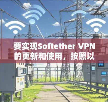 要实现Softether VPN的更新和使用，按照以下步骤操作