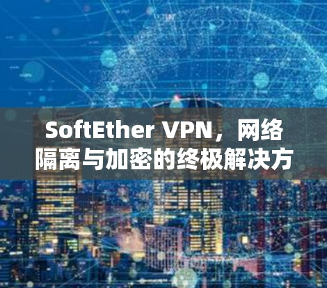 SoftEther VPN，网络隔离与加密的终极解决方案