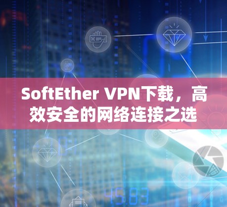 SoftEther VPN下载，高效安全的网络连接之选