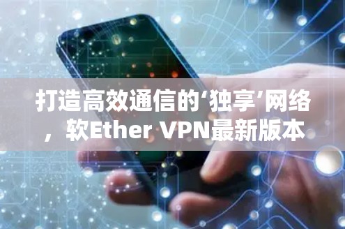 打造高效通信的‘独享’网络，软Ether VPN最新版本解析