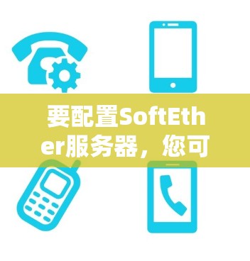 要配置SoftEther服务器，您可以按照以下步骤操作