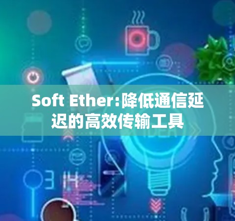 Soft Ether:降低通信延迟的高效传输工具