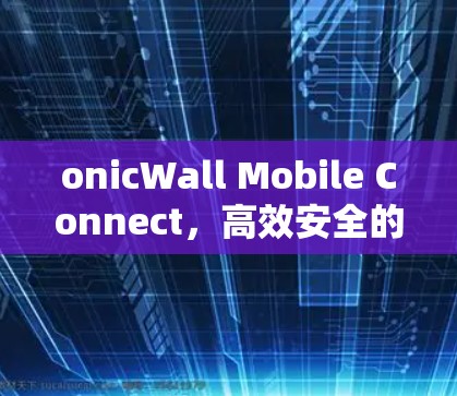 onicWall Mobile Connect，高效安全的网络威胁检测与防护解决方案