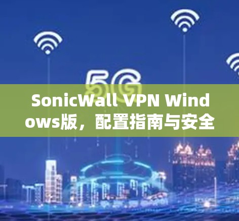 SonicWall VPN Windows版，配置指南与安全防护技巧