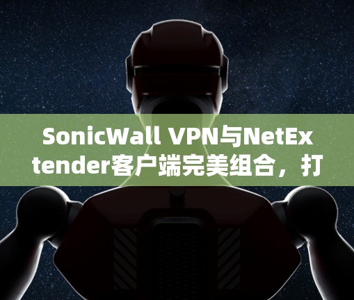 SonicWall VPN与NetExtender客户端完美组合，打造专业级VPN解决方案