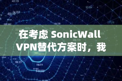 在考虑 SonicWall VPN替代方案时，我决定采用Dnsmasqpro作为替代方案。以下是详细的评估和推荐