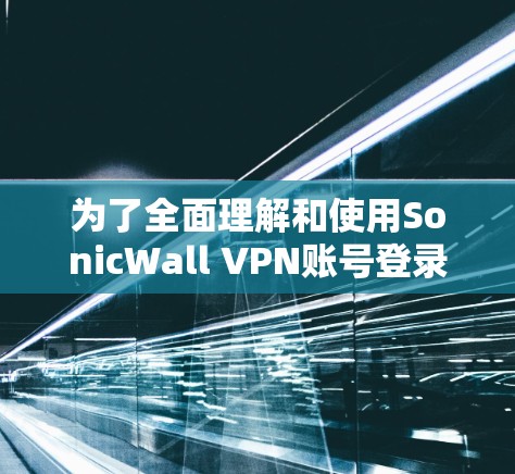 为了全面理解和使用SonicWall VPN账号登录和管理功能，以下是一个有序的指南，旨在帮助您顺利完成操作