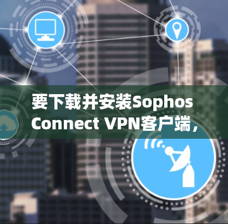 要下载并安装Sophos Connect VPN客户端，您可以按照以下步骤操作