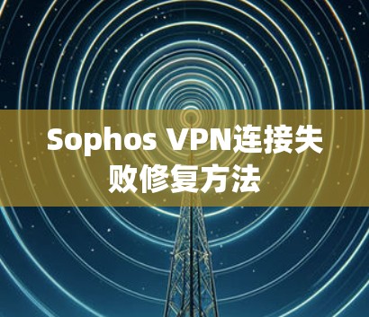Sophos VPN连接失败修复方法