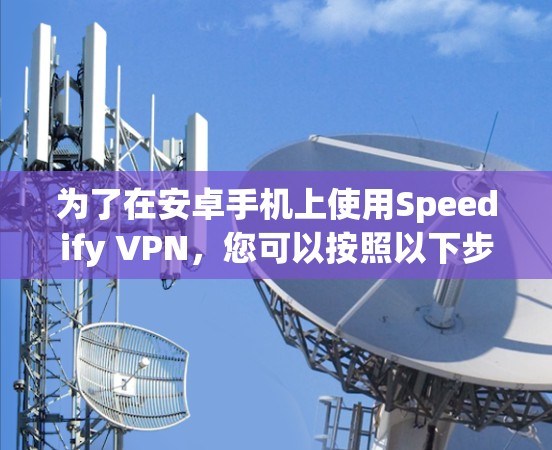 为了在安卓手机上使用Speedify VPN，您可以按照以下步骤进行配置