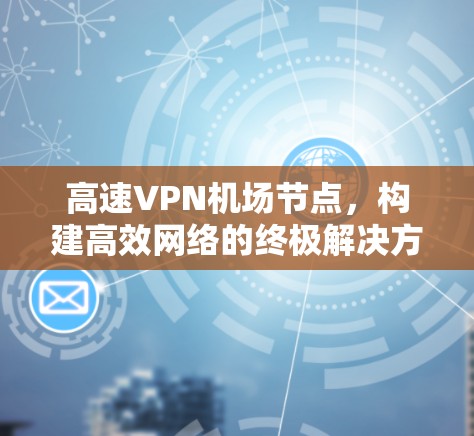高速VPN机场节点，构建高效网络的终极解决方案