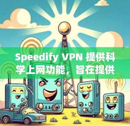 Speedify VPN 提供科学上网功能，旨在提供更安全、高效和个性化的网络体验。科学上网功能主要包含以下内容