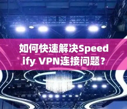如何快速解决Speedify VPN连接问题？