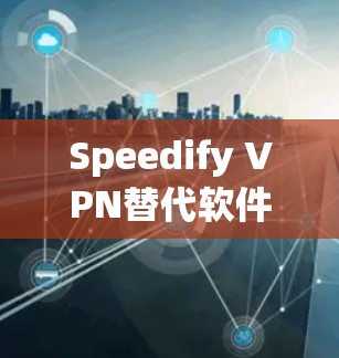 Speedify VPN替代软件 VPN解决方案的最新比较