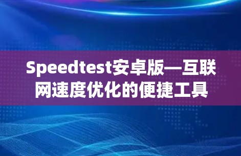 Speedtest安卓版—互联网速度优化的便捷工具