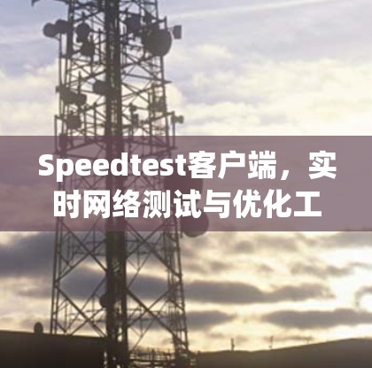 Speedtest客户端，实时网络测试与优化工具