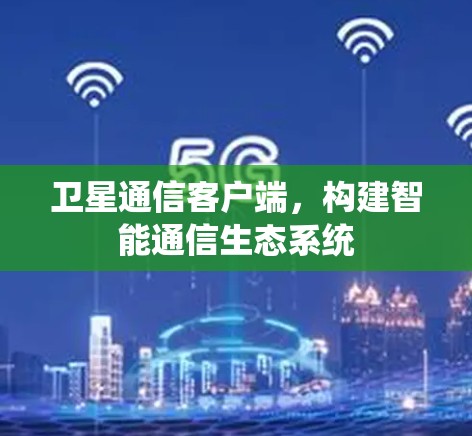 卫星通信客户端，构建智能通信生态系统