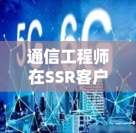 通信工程师在SSR客户端下载中的角色解析