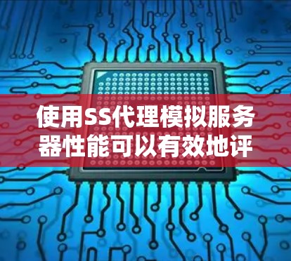 使用SS代理模拟服务器性能可以有效地评估服务器的实际性能，帮助优化配置。以下是一个清晰的步骤指南