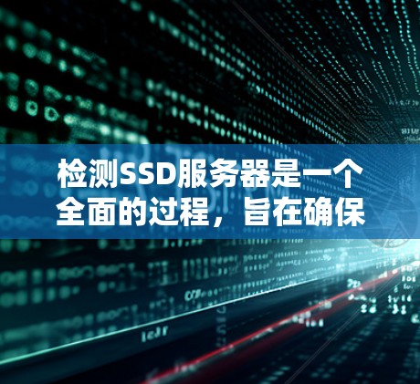 检测SSD服务器是一个全面的过程，旨在确保其性能、稳定性以及兼容性。以下是对SSD服务器检测的详细步骤