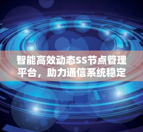 智能高效动态SS节点管理平台，助力通信系统稳定优化