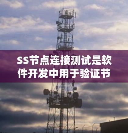 SS节点连接测试是软件开发中用于验证节点之间的连接是否正常、数据是否传输正确以及系统是否运行良好的关键测试方法。以下是对SS节点连接测试的详细分析和总结