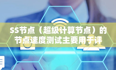 SS节点（超级计算节点）的节点速度测试主要用于评估超级计算节点（SS节点）的性能和可用性。SS节点是超级计算机中的一种核心组件，通常由多个计算节点（如计算单元、GPU等）组成，用于执行复杂的计算任务