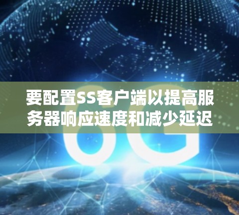 要配置SS客户端以提高服务器响应速度和减少延迟，可以按照以下步骤进行