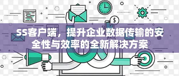 SS客户端，提升企业数据传输的安全性与效率的全新解决方案